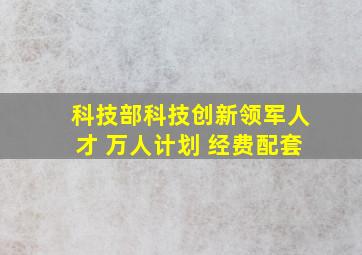 科技部科技创新领军人才 万人计划 经费配套